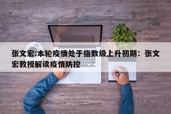 张文宏:本轮疫情处于指数级上升初期：张文宏教授解读疫情防控