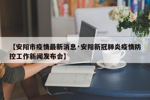 【安阳市疫情最新消息·安阳新冠肺炎疫情防控工作新闻发布会】