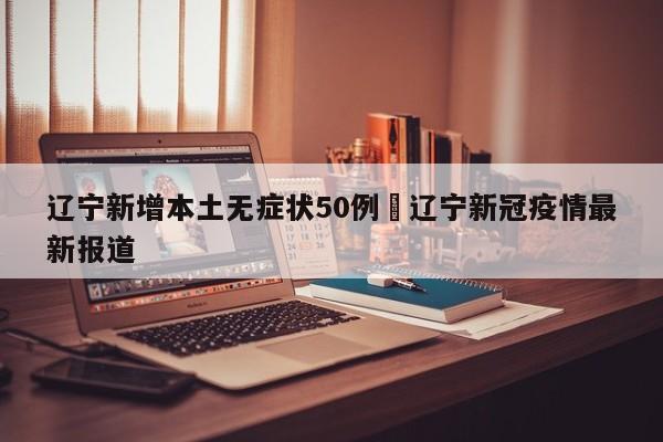辽宁新增本土无症状50例›辽宁新冠疫情最新报道