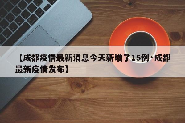 【成都疫情最新消息今天新增了15例·成都最新疫情发布】