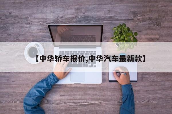 【中华轿车报价,中华汽车最新款】
