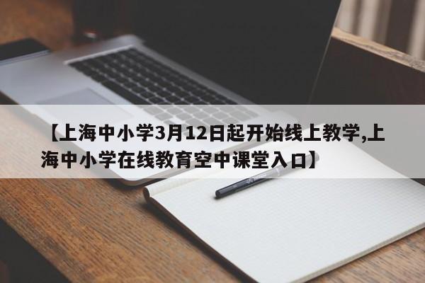 【上海中小学3月12日起开始线上教学,上海中小学在线教育空中课堂入口】