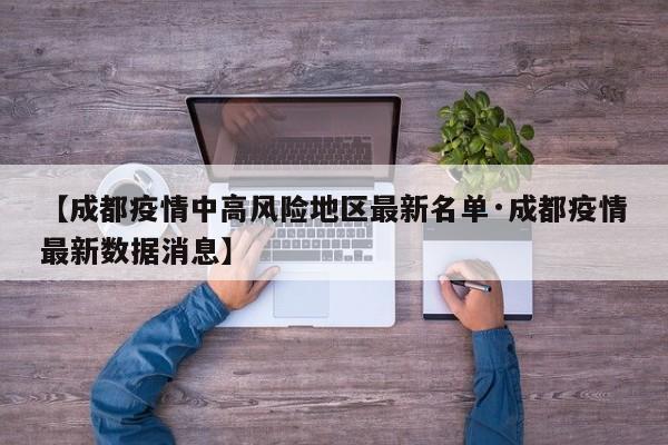 【成都疫情中高风险地区最新名单·成都疫情最新数据消息】