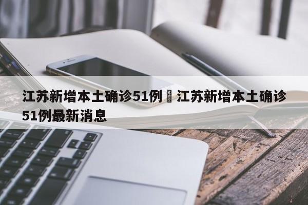 江苏新增本土确诊51例›江苏新增本土确诊51例最新消息