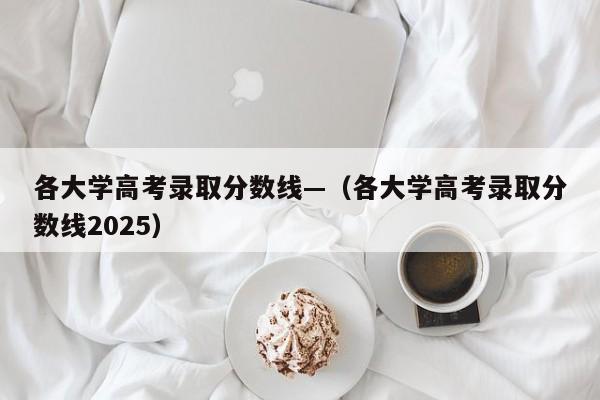 各大学高考录取分数线—（各大学高考录取分数线2025）