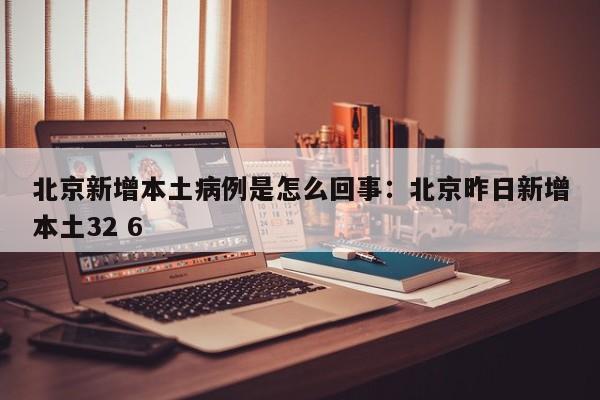 北京新增本土病例是怎么回事：北京昨日新增本土32 6