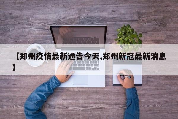 【郑州疫情最新通告今天,郑州新冠最新消息】