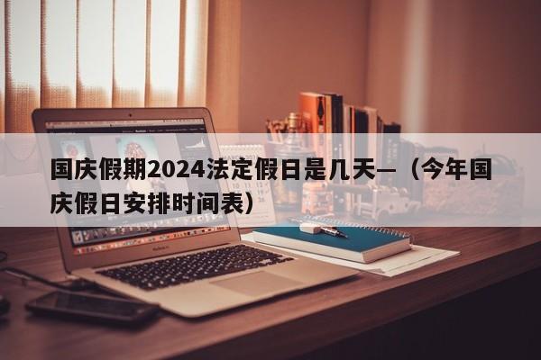 国庆假期2024法定假日是几天—（今年国庆假日安排时间表）