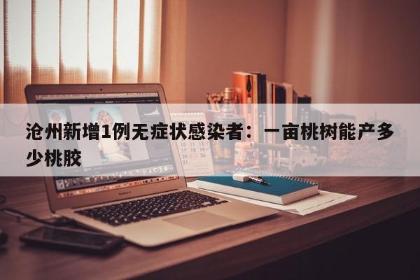 沧州新增1例无症状感染者：一亩桃树能产多少桃胶