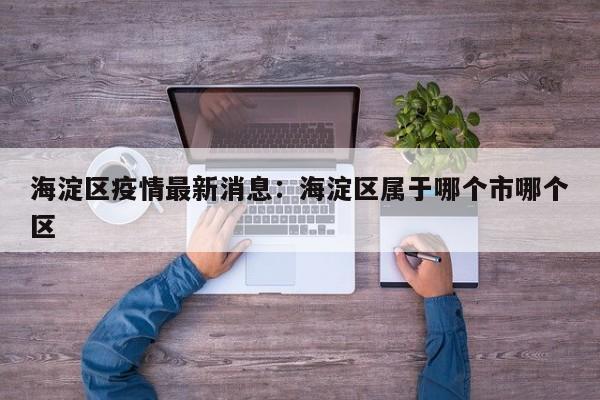 海淀区疫情最新消息：海淀区属于哪个市哪个区