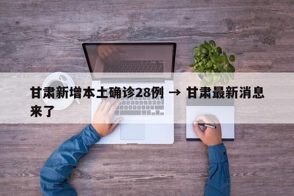 甘肃新增本土确诊28例 → 甘肃最新消息来了