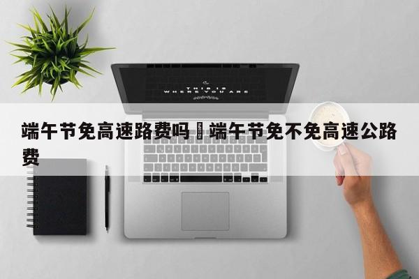端午节免高速路费吗›端午节免不免高速公路费