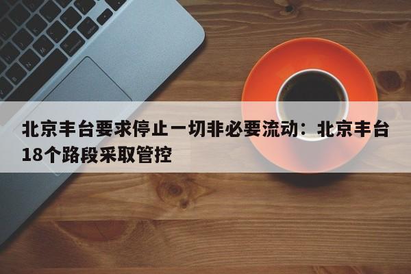 北京丰台要求停止一切非必要流动：北京丰台18个路段采取管控