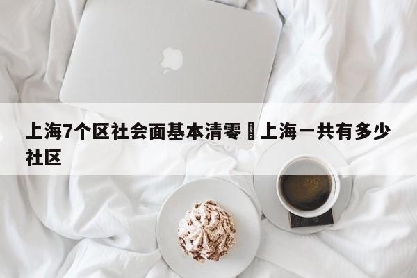 上海7个区社会面基本清零›上海一共有多少社区