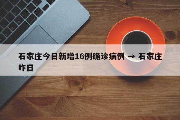石家庄今日新增16例确诊病例 → 石家庄昨日
