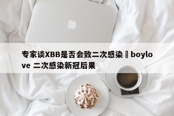 专家谈XBB是否会致二次感染›boylove 二次感染新冠后果