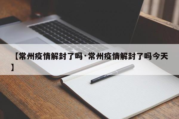 【常州疫情解封了吗·常州疫情解封了吗今天】