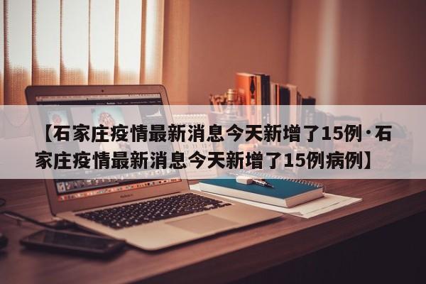 【石家庄疫情最新消息今天新增了15例·石家庄疫情最新消息今天新增了15例病例】
