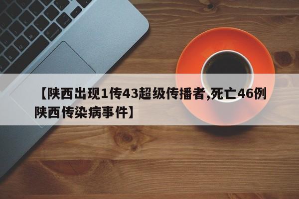 【陕西出现1传43超级传播者,死亡46例陕西传染病事件】