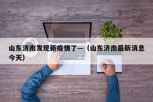 山东济南发现新疫情了—（山东济南最新消息今天）