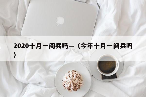 2020十月一阅兵吗—（今年十月一阅兵吗）