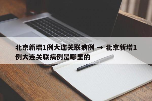 北京新增1例大连关联病例 → 北京新增1例大连关联病例是哪里的