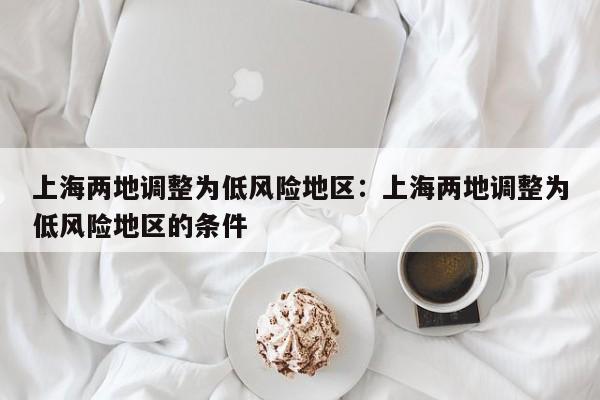 上海两地调整为低风险地区：上海两地调整为低风险地区的条件