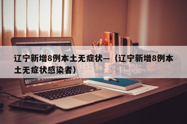 辽宁新增8例本土无症状—（辽宁新增8例本土无症状感染者）