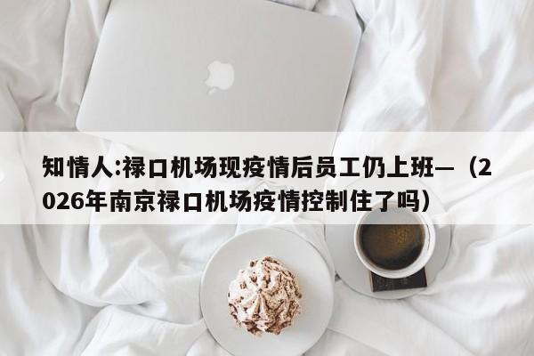 知情人:禄口机场现疫情后员工仍上班—（2026年南京禄口机场疫情控制住了吗）