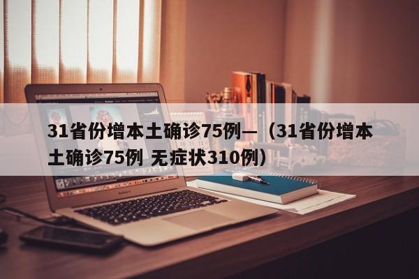 31省份增本土确诊75例—（31省份增本土确诊75例 无症状310例）
