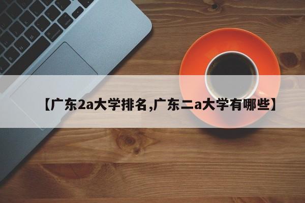 【广东2a大学排名,广东二a大学有哪些】