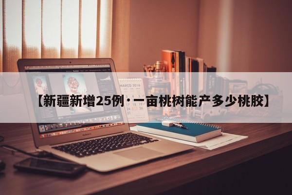 【新疆新增25例·一亩桃树能产多少桃胶】