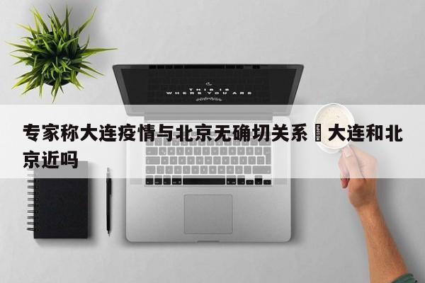 专家称大连疫情与北京无确切关系›大连和北京近吗