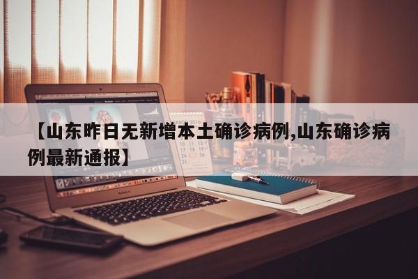 【山东昨日无新增本土确诊病例,山东确诊病例最新通报】