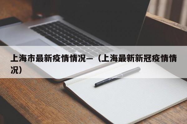 上海市最新疫情情况—（上海最新新冠疫情情况）
