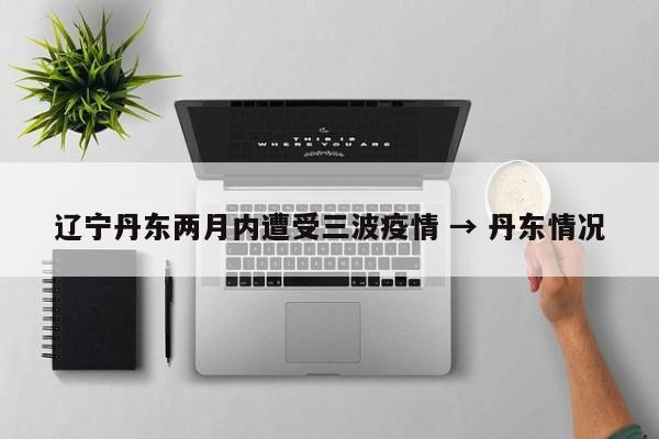 辽宁丹东两月内遭受三波疫情 → 丹东情况
