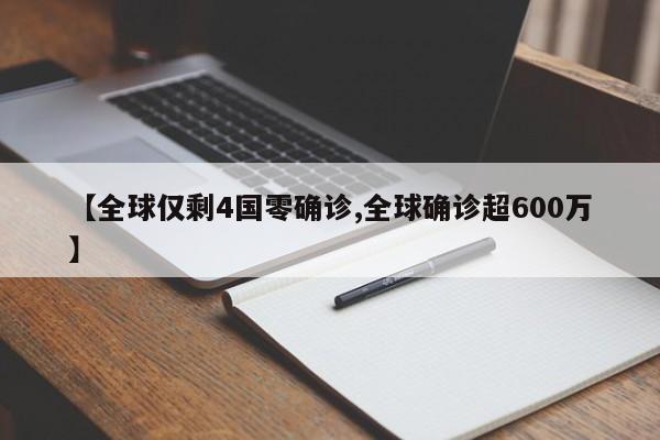 【全球仅剩4国零确诊,全球确诊超600万】