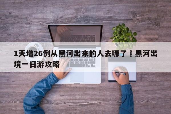 1天增26例从黑河出来的人去哪了›黑河出境一日游攻略