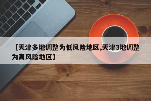 【天津多地调整为低风险地区,天津3地调整为高风险地区】