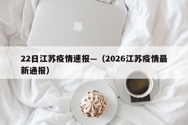 22日江苏疫情速报—（2026江苏疫情最新通报）