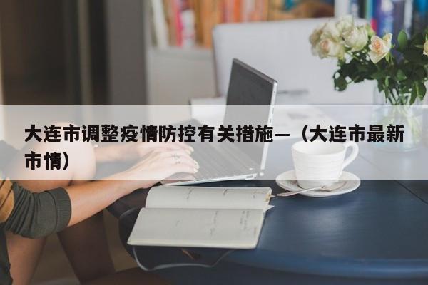 大连市调整疫情防控有关措施—（大连市最新市情）