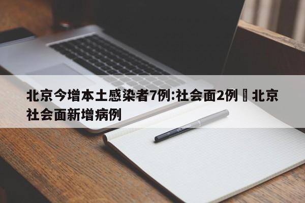 北京今增本土感染者7例:社会面2例›北京社会面新增病例