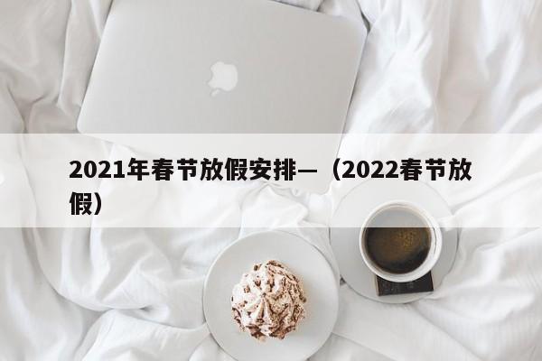 2021年春节放假安排—（2022春节放假）