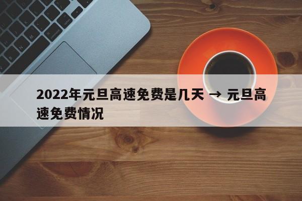 2022年元旦高速免费是几天 → 元旦高速免费情况
