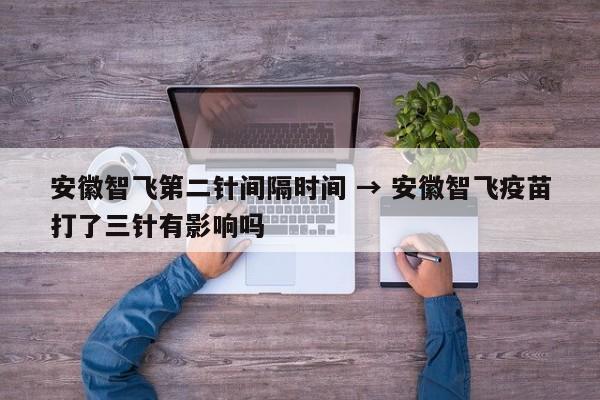 安徽智飞第二针间隔时间 → 安徽智飞疫苗打了三针有影响吗