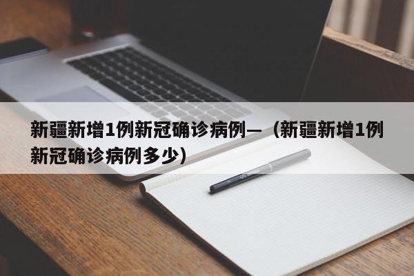 新疆新增1例新冠确诊病例—（新疆新增1例新冠确诊病例多少）