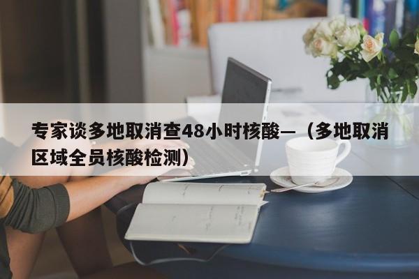专家谈多地取消查48小时核酸—（多地取消区域全员核酸检测）