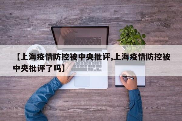 【上海疫情防控被中央批评,上海疫情防控被中央批评了吗】