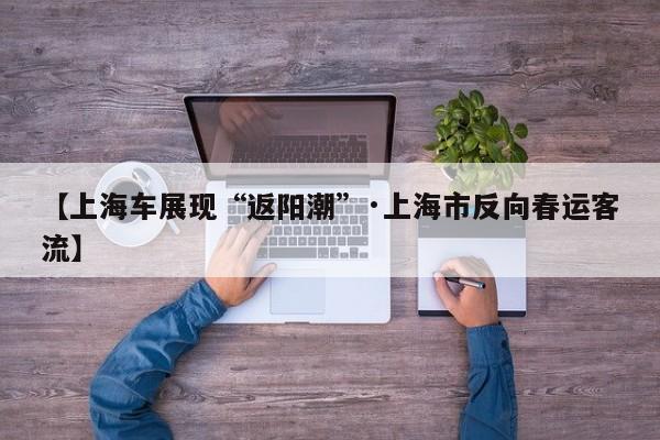 【上海车展现“返阳潮”·上海市反向春运客流】