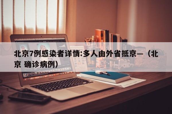 北京7例感染者详情:多人由外省抵京—（北京 确诊病例）